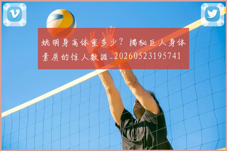 姚明身高体重多少？揭秘巨人身体素质的惊人数据_20260523195741