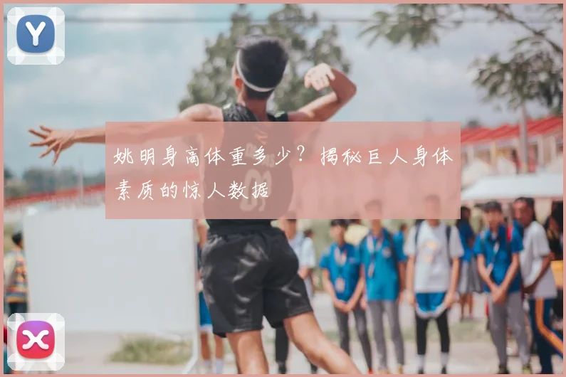 姚明身高体重多少？揭秘巨人身体素质的惊人数据